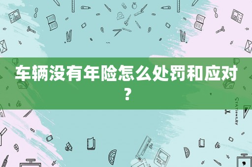 車輛沒有年險怎么處罰和應對？