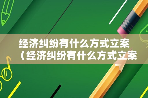 經(jīng)濟(jì)糾紛有什么方式立案（經(jīng)濟(jì)糾紛有什么方式立案起訴）