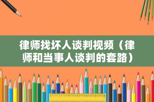 律師找壞人談判視頻（律師和當(dāng)事人談判的套路）
