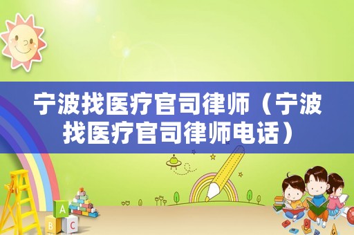 寧波找醫(yī)療官司律師（寧波找醫(yī)療官司律師電話）