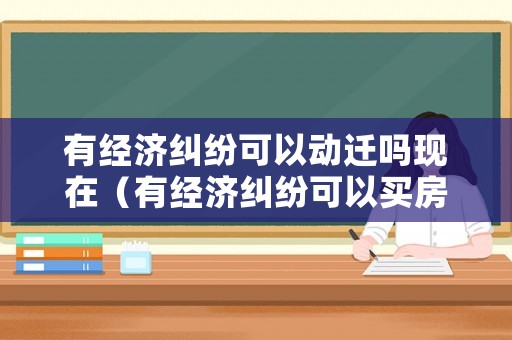 有經濟糾紛可以動遷嗎現在（有經濟糾紛可以買房貸款嗎）