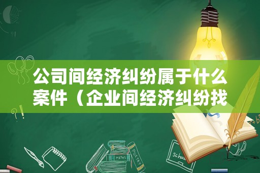 公司間經濟糾紛屬于什么案件（企業間經濟糾紛找哪個部門）