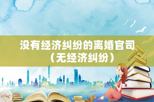 沒有經(jīng)濟糾紛的離婚官司（無經(jīng)濟糾紛）