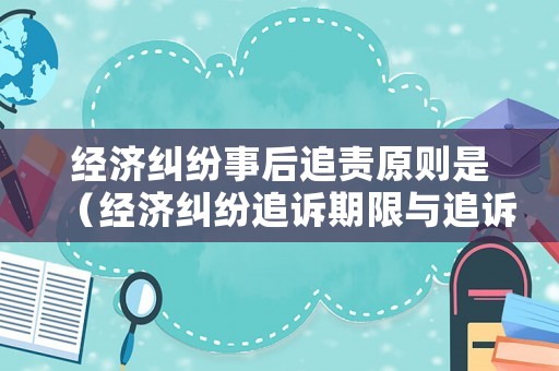 經濟糾紛事后追責原則是（經濟糾紛追訴期限與追訴時效）