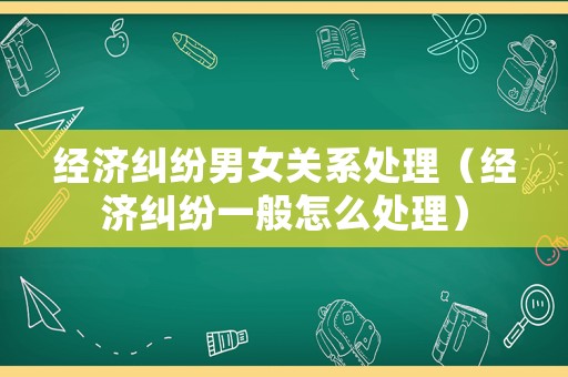經濟糾紛男女關系處理（經濟糾紛一般怎么處理）