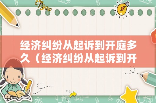 經濟糾紛從起訴到開庭多久（經濟糾紛從起訴到開庭多久結束）