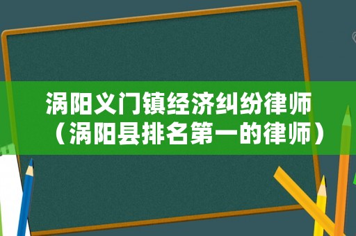 渦陽義門鎮(zhèn)經(jīng)濟(jì)糾紛律師（渦陽縣排名第一的律師）