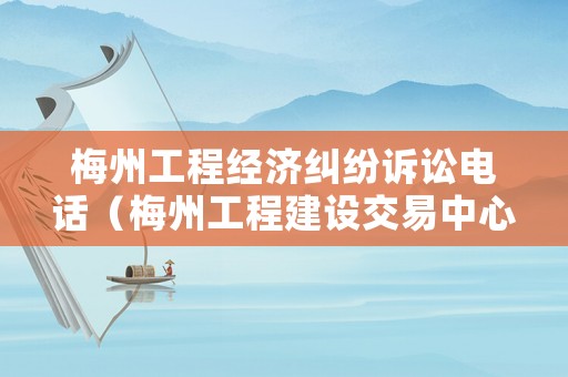 梅州工程經濟糾紛訴訟電話（梅州工程建設交易中心）