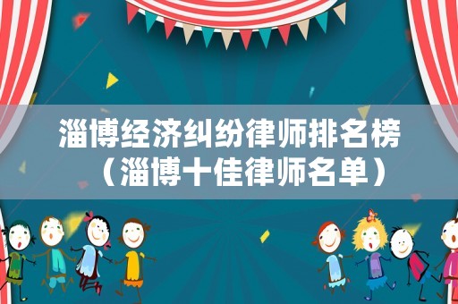淄博經(jīng)濟(jì)糾紛律師排名榜（淄博十佳律師名單）