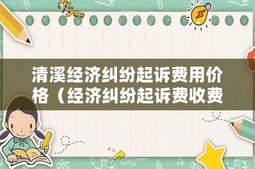清溪經(jīng)濟(jì)糾紛起訴費(fèi)用價(jià)格（經(jīng)濟(jì)糾紛起訴費(fèi)收費(fèi)標(biāo)準(zhǔn)）