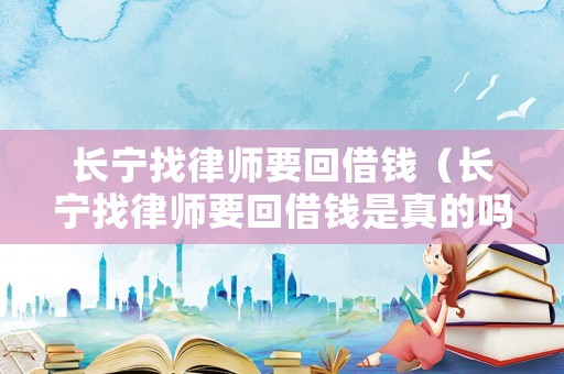 長寧找律師要回借錢（長寧找律師要回借錢是真的嗎）