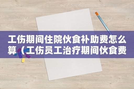 工傷期間住院伙食補助費怎么算（工傷員工治療期間伙食費誰支付）