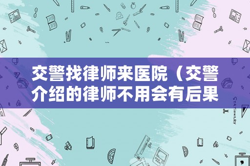 交警找律師來醫(yī)院（交警介紹的律師不用會(huì)有后果嗎）
