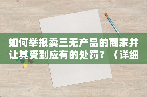 如何舉報賣三無產品的商家并讓其受到應有的處罰？（詳細步驟和注意事項）