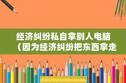 經濟糾紛私自拿別人電腦（因為經濟糾紛把東西拿走）