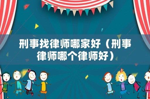 刑事找律師哪家好（刑事律師哪個律師好）