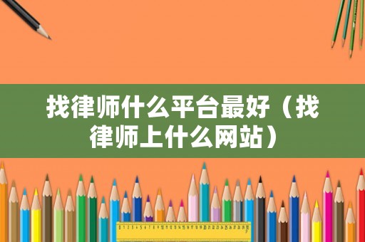 找律師什么平臺最好（找律師上什么網(wǎng)站）