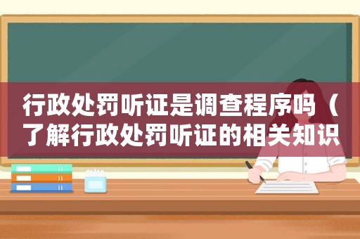 行政處罰聽(tīng)證是調(diào)查程序嗎（了解行政處罰聽(tīng)證的相關(guān)知識(shí)）