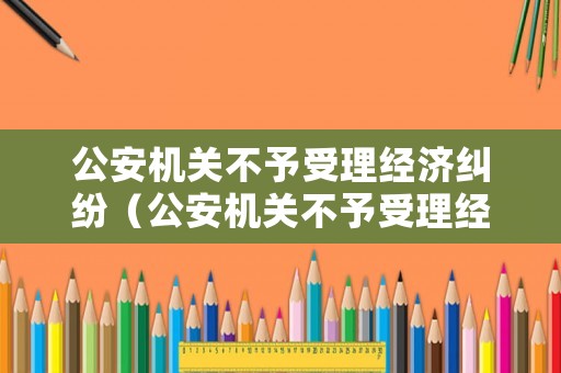 公安機關不予受理經濟糾紛（公安機關不予受理經濟糾紛案件）