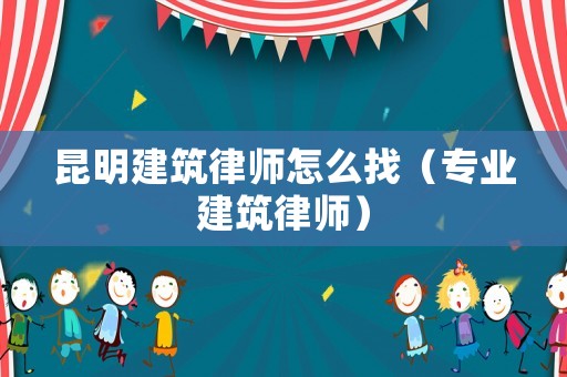 昆明建筑律師怎么找（專業建筑律師）