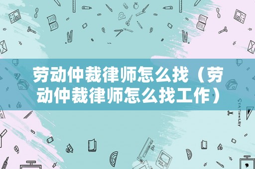 勞動仲裁律師怎么找（勞動仲裁律師怎么找工作）
