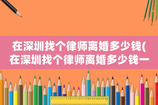 在深圳找個律師離婚多少錢(在深圳找個律師離婚多少錢一個月)