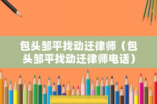 包頭鄒平找動遷律師（包頭鄒平找動遷律師電話）