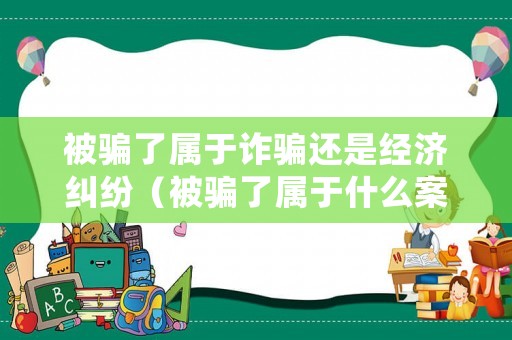 被騙了屬于詐騙還是經濟糾紛（被騙了屬于什么案件）