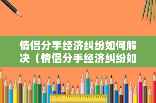 情侶分手經濟糾紛如何解決（情侶分手經濟糾紛如何解決避免）