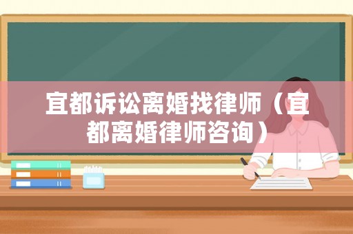 宜都訴訟離婚找律師（宜都離婚律師咨詢）