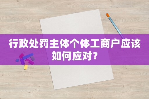 行政處罰主體個體工商戶應該如何應對？