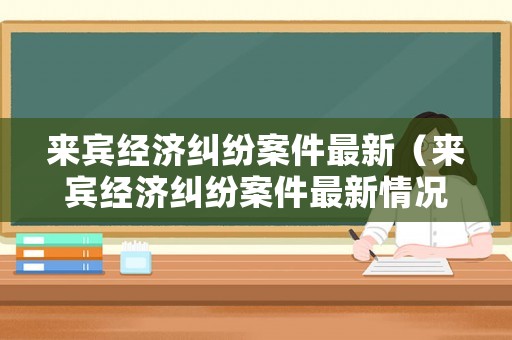 來賓經濟糾紛案件最新（來賓經濟糾紛案件最新情況）