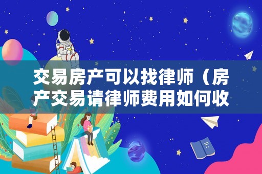 交易房產(chǎn)可以找律師（房產(chǎn)交易請(qǐng)律師費(fèi)用如何收取）