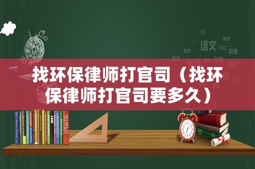 找環(huán)保律師打官司（找環(huán)保律師打官司要多久）