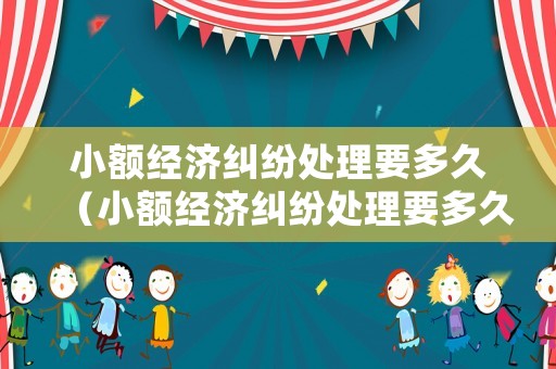 小額經濟糾紛處理要多久（小額經濟糾紛處理要多久完成）
