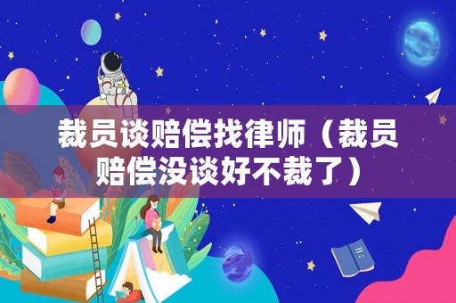 裁員談賠償找律師（裁員賠償沒談好不裁了）