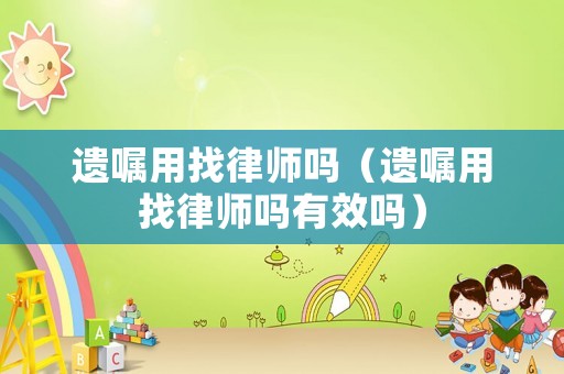 遺囑用找律師嗎（遺囑用找律師嗎有效嗎）