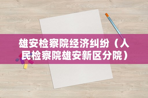 雄安檢察院經濟糾紛（人民檢察院雄安新區分院）