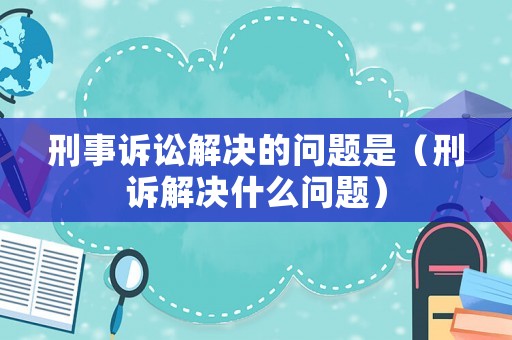 刑事訴訟解決的問題是（刑訴解決什么問題）