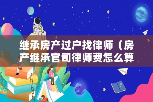 繼承房產(chǎn)過戶找律師（房產(chǎn)繼承官司律師費(fèi)怎么算）