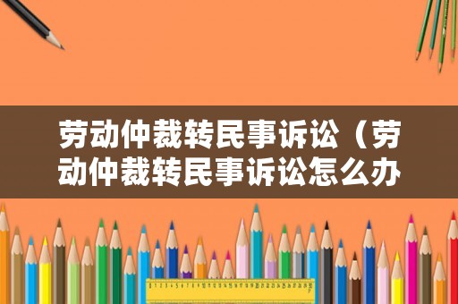 勞動仲裁轉(zhuǎn)民事訴訟（勞動仲裁轉(zhuǎn)民事訴訟怎么辦理）