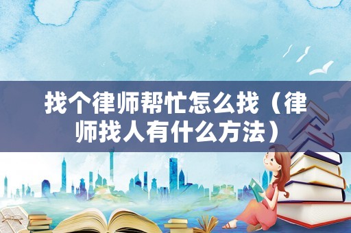 找個律師幫忙怎么找（律師找人有什么方法）