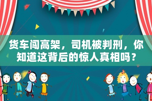 貨車闖高架，司機被判刑，你知道這背后的驚人真相嗎？