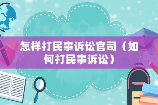 怎樣打民事訴訟官司（如何打民事訴訟）