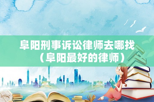 阜陽刑事訴訟律師去哪找（阜陽最好的律師）