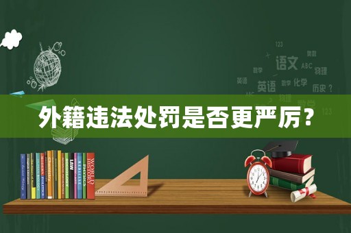 外籍違法處罰是否更嚴(yán)厲？