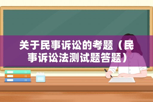 關(guān)于民事訴訟的考題（民事訴訟法測(cè)試題答題）