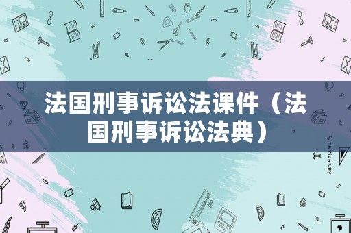 法國刑事訴訟法課件（法國刑事訴訟法典）