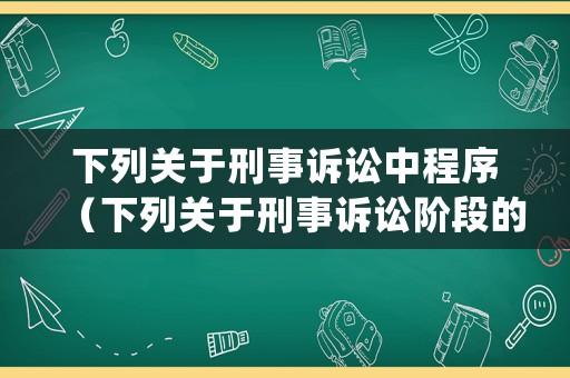 下列關(guān)于刑事訴訟中程序（下列關(guān)于刑事訴訟階段的表述正確的有）