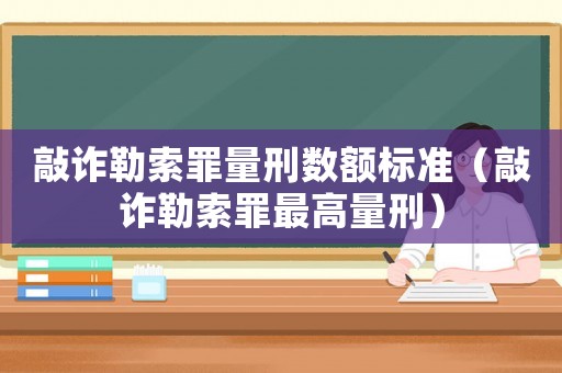 敲詐勒索罪量刑數額標準（敲詐勒索罪最高量刑）